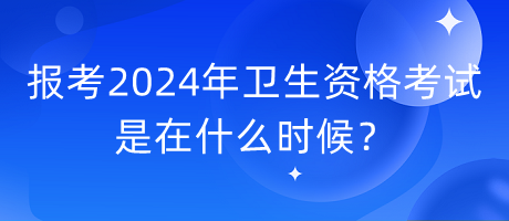 報(bào)考2024年衛(wèi)生資格考試是在什么時(shí)候？