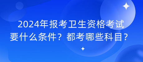 2024年報考衛(wèi)生資格考試要什么條件？都考哪些科目？