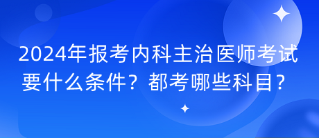 2024年報(bào)考內(nèi)科主治醫(yī)師考試要什么條件？都考哪些科目？