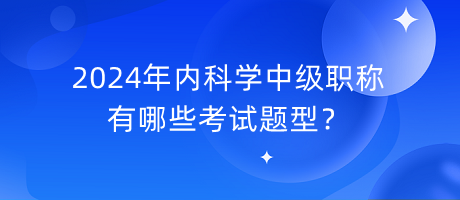 2024年內(nèi)科學(xué)中級職稱有哪些考試題型？