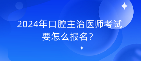 2024年口腔主治醫(yī)師考試要怎么報(bào)名？