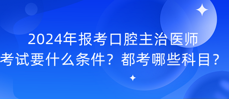 2024年報(bào)考口腔主治醫(yī)師考試要什么條件？都考哪些科目？