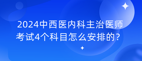 2024中西醫(yī)內(nèi)科主治醫(yī)師考試4個(gè)科目怎么安排的？