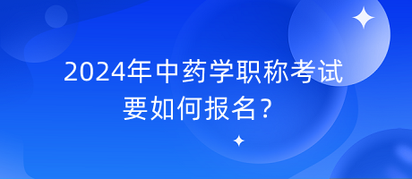 2024年中藥學(xué)職稱考試要如何報(bào)名？