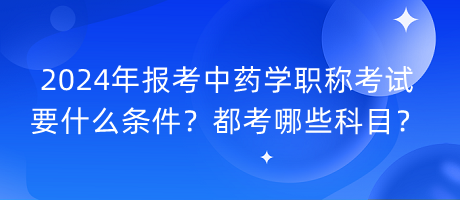 2024年報(bào)考中藥學(xué)職稱(chēng)考試要什么條件？都考哪些科目？