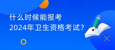 什么時(shí)候能報(bào)考2024年衛(wèi)生資格考試？