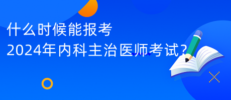 什么時候能報考2024年內(nèi)科主治醫(yī)師考試？