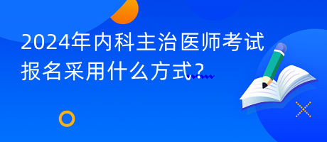 2024年內(nèi)科主治醫(yī)師考試報(bào)名采用什么方式？