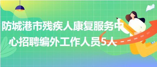 廣西防城港市殘疾人康復服務中心2023年招聘編外工作人員5人