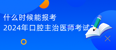 什么時(shí)候能報(bào)考2024年口腔主治醫(yī)師考試？