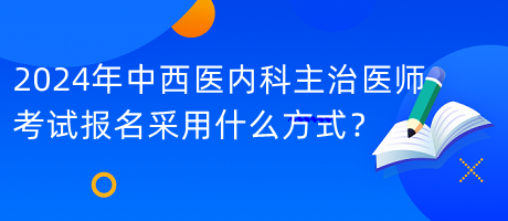 2024年中西醫(yī)內(nèi)科主治醫(yī)師考試報(bào)名采用什么方式？