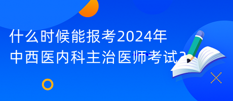 什么時(shí)候能報(bào)考2024年中西醫(yī)內(nèi)科主治醫(yī)師考試？
