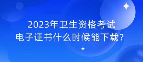 2023年衛(wèi)生資格考試電子證書什么時(shí)候能下載？