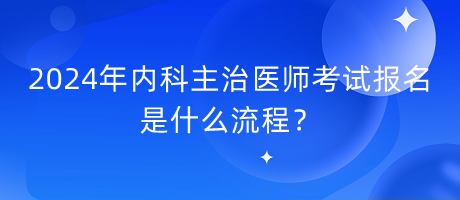 2024年內科主治醫(yī)師考試報名是什么流程？