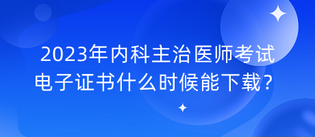2023年內(nèi)科主治醫(yī)師考試電子證書什么時候能下載？