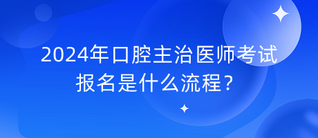2024年口腔主治醫(yī)師考試報(bào)名是什么流程？