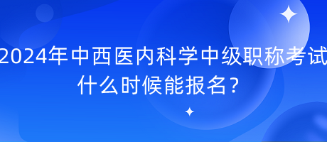 2024年中西醫(yī)內(nèi)科學(xué)中級(jí)職稱考試什么時(shí)候能報(bào)名？