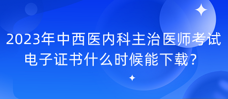 2023年中西醫(yī)內(nèi)科主治醫(yī)師考試電子證書什么時(shí)候能下載？