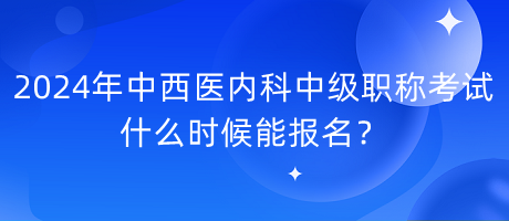 2024年中西醫(yī)內(nèi)科中級職稱考試什么時候能報名？