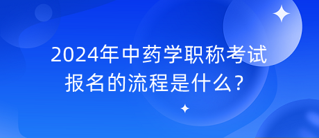 2024年中藥學(xué)職稱考試報(bào)名的流程是什么？