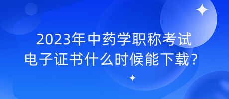 2023年中藥學(xué)職稱考試電子證書什么時候能下載？