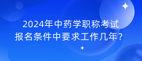 2024年中藥學(xué)職稱考試報(bào)名條件中要求工作幾年？