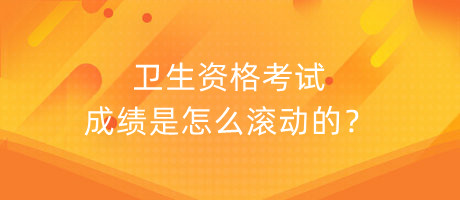 衛(wèi)生資格考試成績是怎么滾動(dòng)的？