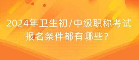 2024年衛(wèi)生初中級(jí)職稱考試報(bào)名條件都有哪些？