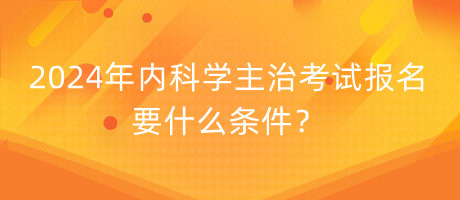 2024年內(nèi)科學(xué)主治考試報(bào)名要什么條件？