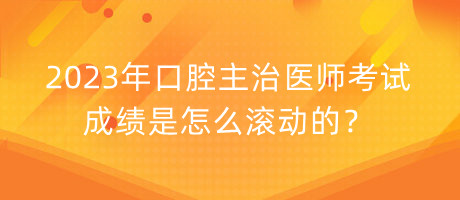 2023年口腔主治醫(yī)師考試成績是怎么滾動的？