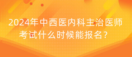 2024年中西醫(yī)內(nèi)科主治醫(yī)師考試什么時(shí)候能報(bào)名？