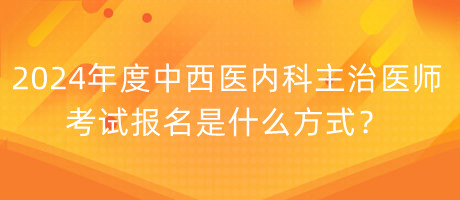 2024年度中西醫(yī)內(nèi)科主治醫(yī)師考試報名是什么方式？