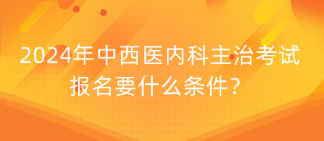 2024年中西醫(yī)內(nèi)科主治考試報名要什么條件？