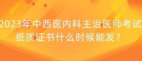 2023年中西醫(yī)內(nèi)科主治醫(yī)師考試紙質(zhì)證書什么時(shí)候能發(fā)？