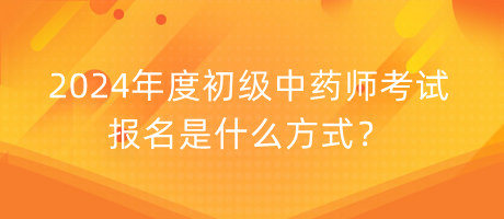 2024年度初級中藥師考試報名是什么方式？