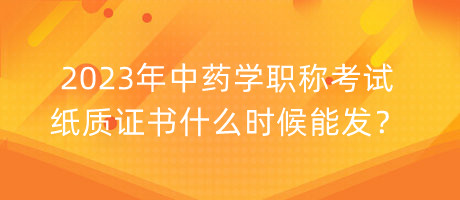 2023年中藥學職稱考試紙質(zhì)證書什么時候能發(fā)？
