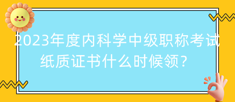 2023年度內(nèi)科學(xué)中級職稱考試紙質(zhì)證書什么時(shí)候領(lǐng)？