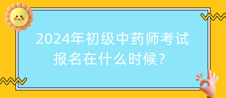 2024年初級中藥師考試報(bào)名在什么時候？