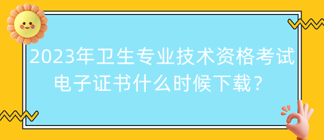2023年衛(wèi)生專業(yè)技術(shù)資格考試電子證書(shū)什么時(shí)候下載？