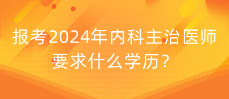 報(bào)考2024年內(nèi)科主治醫(yī)師要求什么學(xué)歷？