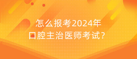 怎么報(bào)考2024年口腔主治醫(yī)師考試？