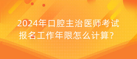 2024年口腔主治醫(yī)師考試報(bào)名工作年限怎么計(jì)算？
