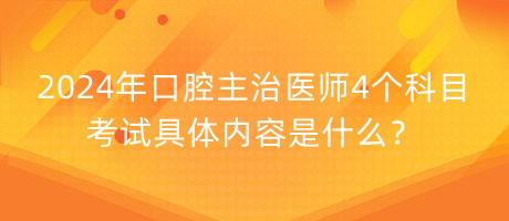 2024年口腔主治醫(yī)師4個科目考試具體內(nèi)容是什么？