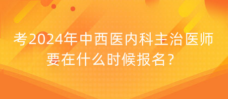 考2024年中西醫(yī)內(nèi)科主治醫(yī)師要在什么時(shí)候報(bào)名？