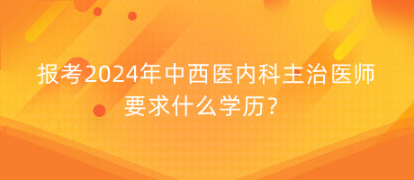 報考2024年中西醫(yī)內(nèi)科主治醫(yī)師要求什么學(xué)歷？