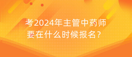 考2024年主管中藥師要在什么時候報名？