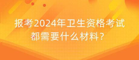 報(bào)考2024年衛(wèi)生資格考試都需要什么材料？