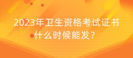 2023年衛(wèi)生資格考試證書什么時(shí)候能發(fā)？