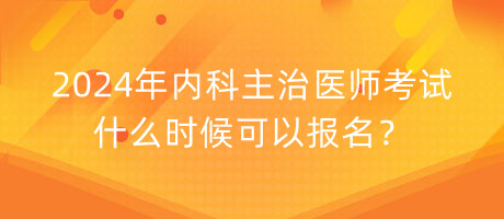2024年內(nèi)科主治醫(yī)師考試什么時候可以報名？