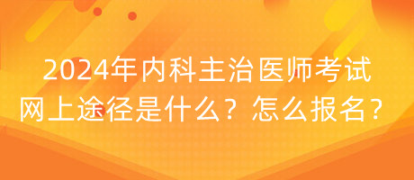 2024年內(nèi)科主治醫(yī)師考試網(wǎng)上途徑是什么？怎么報名？